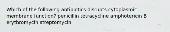 Which of the following antibiotics disrupts cytoplasmic membrane function? penicillin tetracycline amphotericin B erythromycin streptomycin