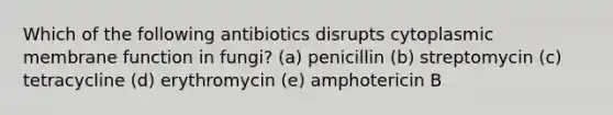 Which of the following antibiotics disrupts cytoplasmic membrane function in fungi? (a) penicillin (b) streptomycin (c) tetracycline (d) erythromycin (e) amphotericin B