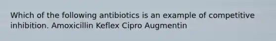 Which of the following antibiotics is an example of competitive inhibition. Amoxicillin Keflex Cipro Augmentin