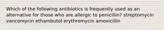 Which of the following antibiotics is frequently used as an alternative for those who are allergic to penicillin? streptomycin vancomycin ethambutol erythromycin amoxicillin