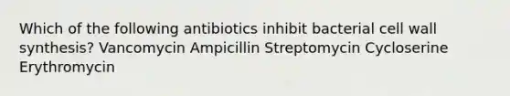 Which of the following antibiotics inhibit bacterial cell wall synthesis? Vancomycin Ampicillin Streptomycin Cycloserine Erythromycin