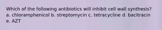 Which of the following antibiotics will inhibit cell wall synthesis? a. chloramphenicol b. streptomycin c. tetracycline d. bacitracin e. AZT