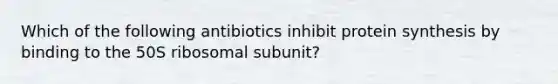 Which of the following antibiotics inhibit protein synthesis by binding to the 50S ribosomal subunit?