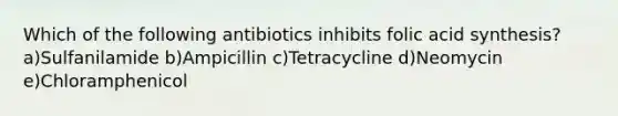 Which of the following antibiotics inhibits folic acid synthesis? a)Sulfanilamide b)Ampicillin c)Tetracycline d)Neomycin e)Chloramphenicol