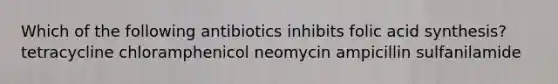 Which of the following antibiotics inhibits folic acid synthesis? tetracycline chloramphenicol neomycin ampicillin sulfanilamide