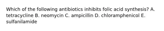 Which of the following antibiotics inhibits folic acid synthesis? A. tetracycline B. neomycin C. ampicillin D. chloramphenicol E. sulfanilamide