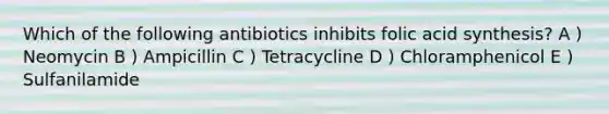 Which of the following antibiotics inhibits folic acid synthesis? A ) Neomycin B ) Ampicillin C ) Tetracycline D ) Chloramphenicol E ) Sulfanilamide