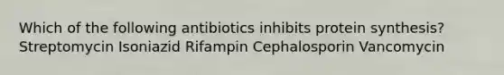 Which of the following antibiotics inhibits protein synthesis? Streptomycin Isoniazid Rifampin Cephalosporin Vancomycin