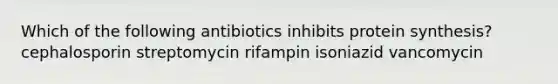 Which of the following antibiotics inhibits protein synthesis? cephalosporin streptomycin rifampin isoniazid vancomycin