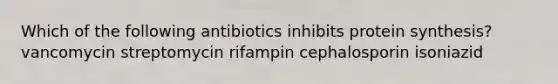 Which of the following antibiotics inhibits protein synthesis? vancomycin streptomycin rifampin cephalosporin isoniazid