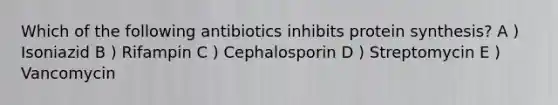 Which of the following antibiotics inhibits protein synthesis? A ) Isoniazid B ) Rifampin C ) Cephalosporin D ) Streptomycin E ) Vancomycin