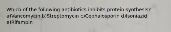 Which of the following antibiotics inhibits protein synthesis? a)Vancomycin b)Streptomycin c)Cephalosporin d)Isoniazid e)Rifampin