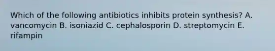 Which of the following antibiotics inhibits <a href='https://www.questionai.com/knowledge/kVyphSdCnD-protein-synthesis' class='anchor-knowledge'>protein synthesis</a>? A. vancomycin B. isoniazid C. cephalosporin D. streptomycin E. rifampin