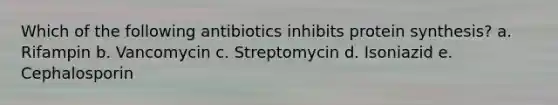 Which of the following antibiotics inhibits protein synthesis? a. Rifampin b. Vancomycin c. Streptomycin d. Isoniazid e. Cephalosporin