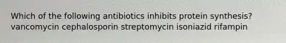 Which of the following antibiotics inhibits <a href='https://www.questionai.com/knowledge/kVyphSdCnD-protein-synthesis' class='anchor-knowledge'>protein synthesis</a>? vancomycin cephalosporin streptomycin isoniazid rifampin