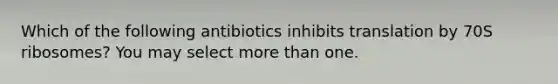 Which of the following antibiotics inhibits translation by 70S ribosomes? You may select more than one.