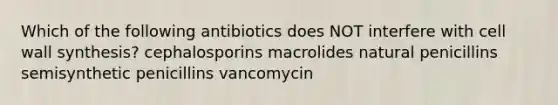 Which of the following antibiotics does NOT interfere with cell wall synthesis? cephalosporins macrolides natural penicillins semisynthetic penicillins vancomycin