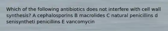 Which of the following antibiotics does not interfere with cell wall synthesis? A cephalosporins B macrolides C natural penicillins d senisyntheti penicillins E vancomycin