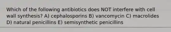 Which of the following antibiotics does NOT interfere with cell wall synthesis? A) cephalosporins B) vancomycin C) macrolides D) natural penicillins E) semisynthetic penicillins