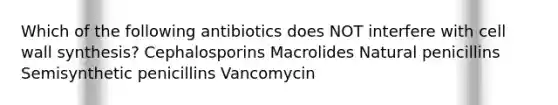 Which of the following antibiotics does NOT interfere with cell wall synthesis? Cephalosporins Macrolides Natural penicillins Semisynthetic penicillins Vancomycin