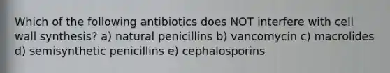 Which of the following antibiotics does NOT interfere with cell wall synthesis? a) natural penicillins b) vancomycin c) macrolides d) semisynthetic penicillins e) cephalosporins