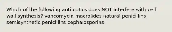 Which of the following antibiotics does NOT interfere with cell wall synthesis? vancomycin macrolides natural penicillins semisynthetic penicillins cephalosporins