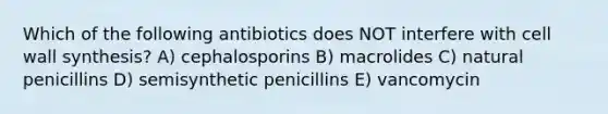 Which of the following antibiotics does NOT interfere with cell wall synthesis? A) cephalosporins B) macrolides C) natural penicillins D) semisynthetic penicillins E) vancomycin