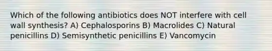 Which of the following antibiotics does NOT interfere with cell wall synthesis? A) Cephalosporins B) Macrolides C) Natural penicillins D) Semisynthetic penicillins E) Vancomycin