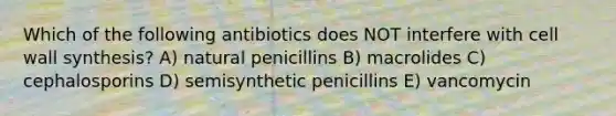 Which of the following antibiotics does NOT interfere with cell wall synthesis? A) natural penicillins B) macrolides C) cephalosporins D) semisynthetic penicillins E) vancomycin