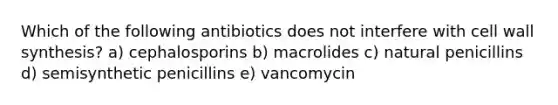 Which of the following antibiotics does not interfere with cell wall synthesis? a) cephalosporins b) macrolides c) natural penicillins d) semisynthetic penicillins e) vancomycin