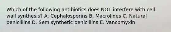 Which of the following antibiotics does NOT interfere with cell wall synthesis? A. Cephalosporins B. Macrolides C. Natural penicillins D. Semisynthetic penicillins E. Vancomyxin