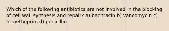 Which of the following antibiotics are not involved in the blocking of cell wall synthesis and repair? a) bacitracin b) vancomycin c) trimethoprim d) penicillin