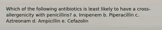 Which of the following antibiotics is least likely to have a cross-allergenicity with penicillins? a. Imipenem b. Piperacillin c. Aztreonam d. Ampicillin e. Cefazolin