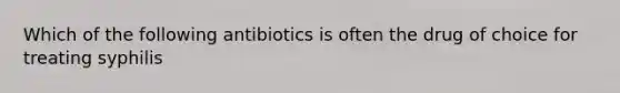 Which of the following antibiotics is often the drug of choice for treating syphilis