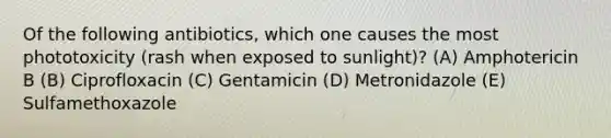 Of the following antibiotics, which one causes the most phototoxicity (rash when exposed to sunlight)? (A) Amphotericin B (B) Ciprofloxacin (C) Gentamicin (D) Metronidazole (E) Sulfamethoxazole