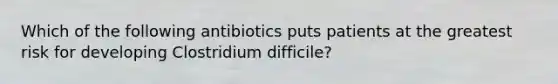 Which of the following antibiotics puts patients at the greatest risk for developing Clostridium difficile?