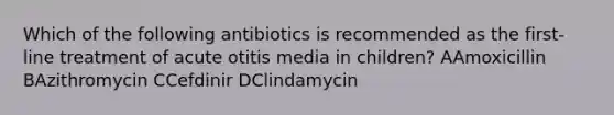 Which of the following antibiotics is recommended as the first-line treatment of acute otitis media in children? AAmoxicillin BAzithromycin CCefdinir DClindamycin