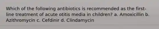 Which of the following antibiotics is recommended as the first-line treatment of acute otitis media in children? a. Amoxicillin b. Azithromycin c. Cefdinir d. Clindamycin