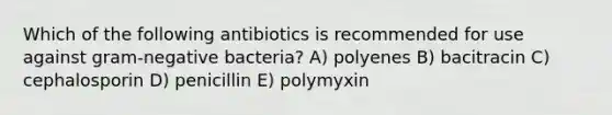 Which of the following antibiotics is recommended for use against gram-negative bacteria? A) polyenes B) bacitracin C) cephalosporin D) penicillin E) polymyxin