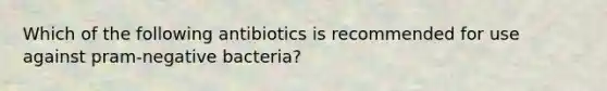 Which of the following antibiotics is recommended for use against pram-negative bacteria?