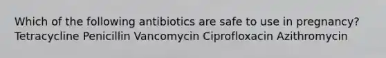 Which of the following antibiotics are safe to use in pregnancy? Tetracycline Penicillin Vancomycin Ciprofloxacin Azithromycin