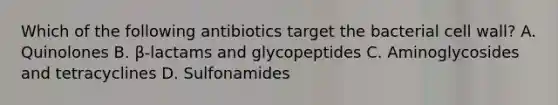 Which of the following antibiotics target the bacterial cell wall? A. Quinolones B. β-lactams and glycopeptides C. Aminoglycosides and tetracyclines D. Sulfonamides