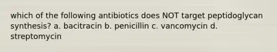 which of the following antibiotics does NOT target peptidoglycan synthesis? a. bacitracin b. penicillin c. vancomycin d. streptomycin