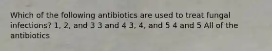 Which of the following antibiotics are used to treat fungal infections? 1, 2, and 3 3 and 4 3, 4, and 5 4 and 5 All of the antibiotics