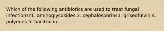 Which of the following antibiotics are used to treat fungal infections?1. aminoglycosides 2. cephalosporins3. griseofulvin 4. polyenes 5. bacitracin