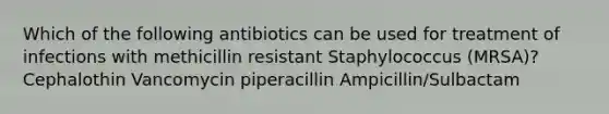 Which of the following antibiotics can be used for treatment of infections with methicillin resistant Staphylococcus (MRSA)? Cephalothin Vancomycin piperacillin Ampicillin/Sulbactam