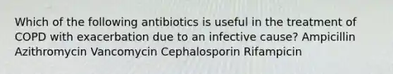 Which of the following antibiotics is useful in the treatment of COPD with exacerbation due to an infective cause? Ampicillin Azithromycin Vancomycin Cephalosporin Rifampicin