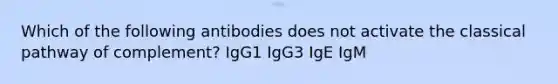 Which of the following antibodies does not activate the classical pathway of complement? IgG1 IgG3 IgE IgM