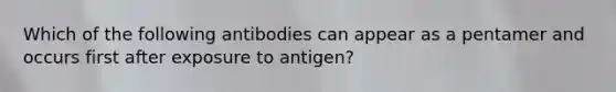 Which of the following antibodies can appear as a pentamer and occurs first after exposure to antigen?