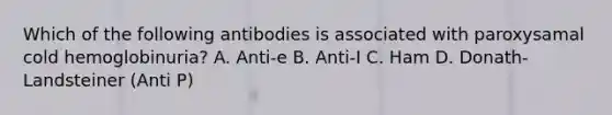 Which of the following antibodies is associated with paroxysamal cold hemoglobinuria? A. Anti-e B. Anti-I C. Ham D. Donath-Landsteiner (Anti P)